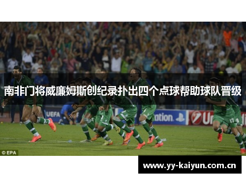 南非门将威廉姆斯创纪录扑出四个点球帮助球队晋级 南非门将威廉姆斯创纪录扑出四个点球帮助球队晋级